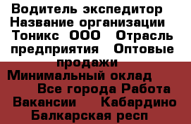 Водитель-экспедитор › Название организации ­ Тоникс, ООО › Отрасль предприятия ­ Оптовые продажи › Минимальный оклад ­ 50 000 - Все города Работа » Вакансии   . Кабардино-Балкарская респ.